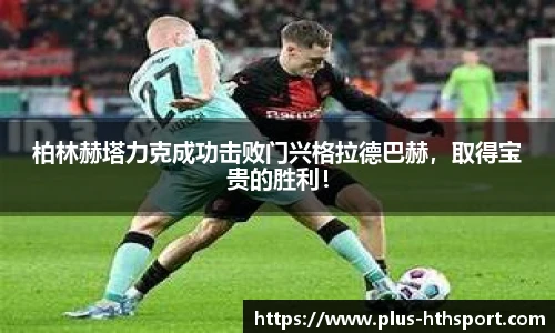 柏林赫塔力克成功击败门兴格拉德巴赫，取得宝贵的胜利！