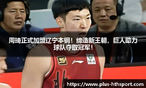 周琦正式加盟辽宁本钢！缔造新王朝，巨人助力球队夺取冠军！