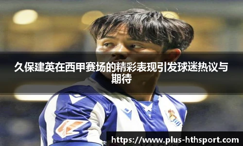 久保建英在西甲赛场的精彩表现引发球迷热议与期待