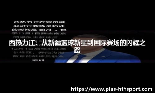 西热力江：从新疆篮球新星到国际赛场的闪耀之路