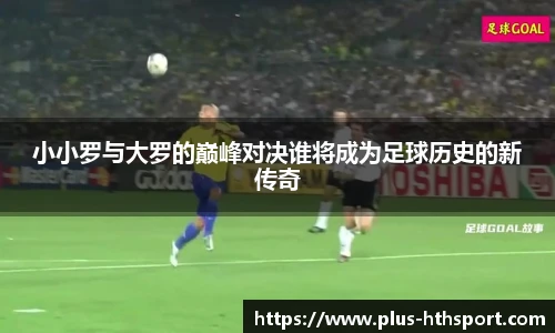 小小罗与大罗的巅峰对决谁将成为足球历史的新传奇