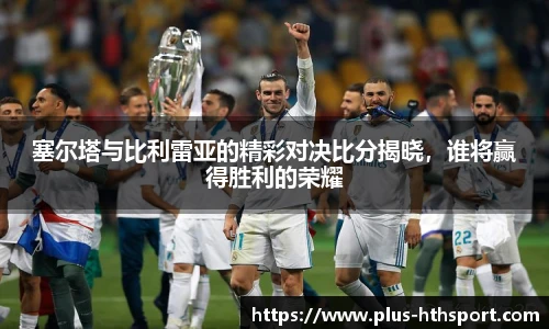 塞尔塔与比利雷亚的精彩对决比分揭晓，谁将赢得胜利的荣耀