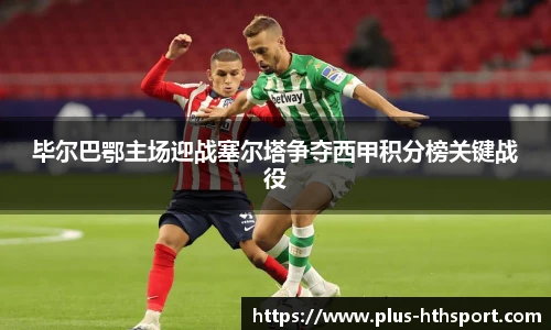毕尔巴鄂主场迎战塞尔塔争夺西甲积分榜关键战役